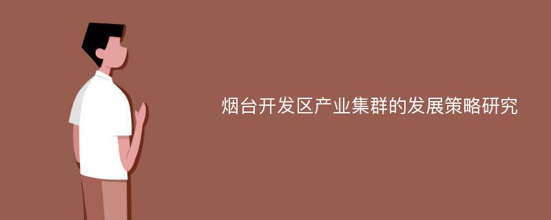 烟台开发区产业集群的发展策略研究