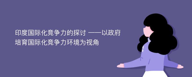 印度国际化竞争力的探讨 ——以政府培育国际化竞争力环境为视角