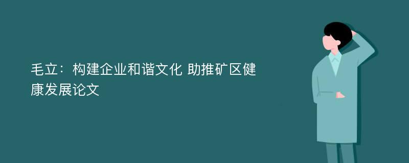 毛立：构建企业和谐文化 助推矿区健康发展论文