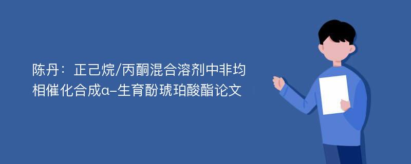 陈丹：正己烷/丙酮混合溶剂中非均相催化合成α-生育酚琥珀酸酯论文