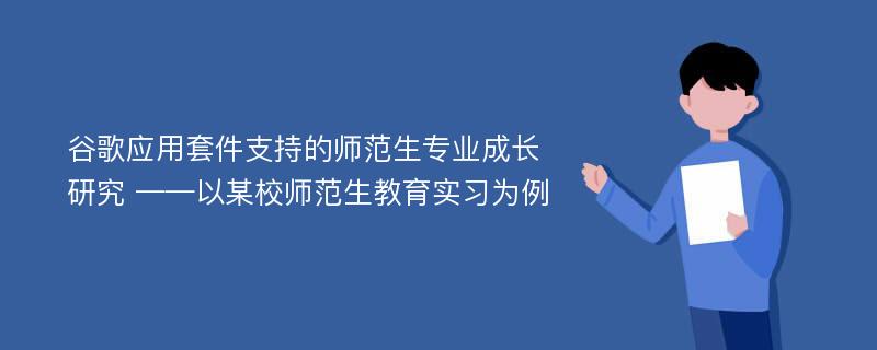 谷歌应用套件支持的师范生专业成长研究 ——以某校师范生教育实习为例