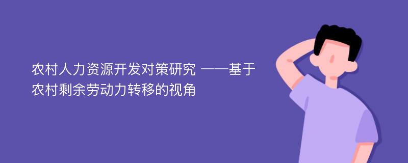 农村人力资源开发对策研究 ——基于农村剩余劳动力转移的视角