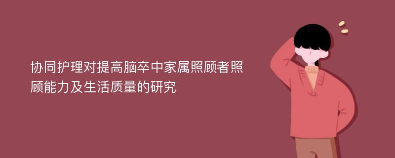 协同护理对提高脑卒中家属照顾者照顾能力及生活质量的研究