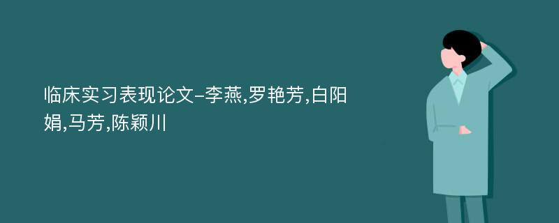 临床实习表现论文-李燕,罗艳芳,白阳娟,马芳,陈颖川