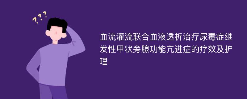 血流灌流联合血液透析治疗尿毒症继发性甲状旁腺功能亢进症的疗效及护理