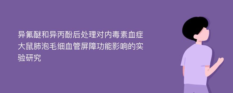 异氟醚和异丙酚后处理对内毒素血症大鼠肺泡毛细血管屏障功能影响的实验研究