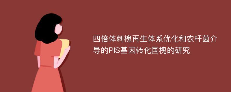 四倍体刺槐再生体系优化和农杆菌介导的PIS基因转化国槐的研究