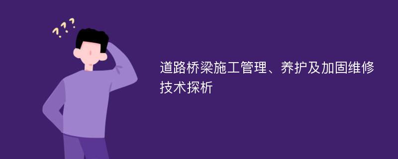 道路桥梁施工管理、养护及加固维修技术探析