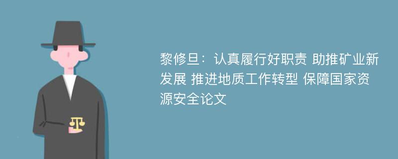 黎修旦：认真履行好职责 助推矿业新发展 推进地质工作转型 保障国家资源安全论文