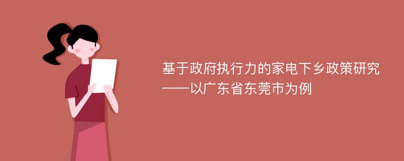 基于政府执行力的家电下乡政策研究 ——以广东省东莞市为例