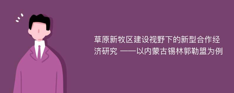 草原新牧区建设视野下的新型合作经济研究 ——以内蒙古锡林郭勒盟为例