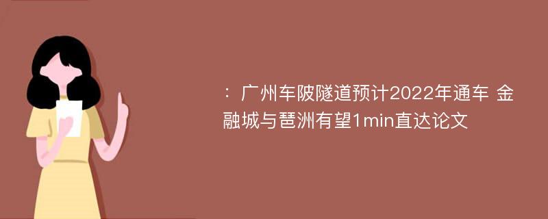 ：广州车陂隧道预计2022年通车 金融城与琶洲有望1min直达论文