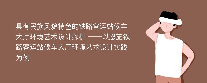 具有民族风貌特色的铁路客运站候车大厅环境艺术设计探析 ——以恩施铁路客运站候车大厅环境艺术设计实践为例