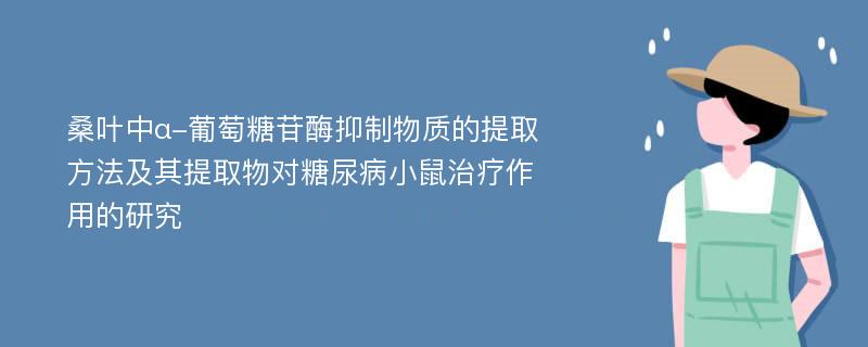 桑叶中α-葡萄糖苷酶抑制物质的提取方法及其提取物对糖尿病小鼠治疗作用的研究