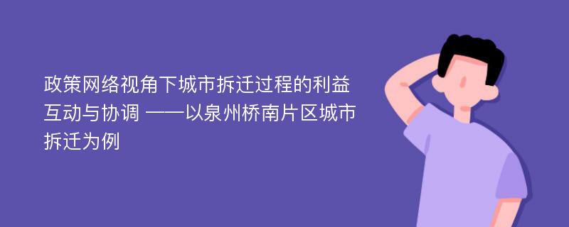 政策网络视角下城市拆迁过程的利益互动与协调 ——以泉州桥南片区城市拆迁为例