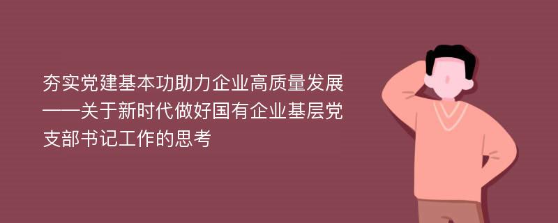 夯实党建基本功助力企业高质量发展——关于新时代做好国有企业基层党支部书记工作的思考