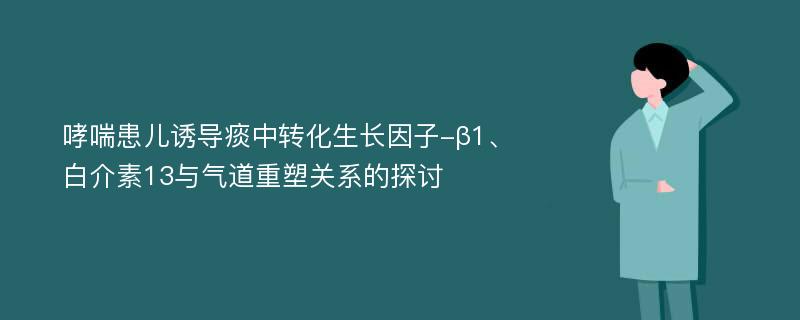 哮喘患儿诱导痰中转化生长因子-β1、白介素13与气道重塑关系的探讨