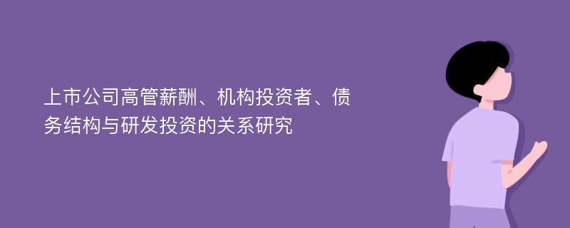 上市公司高管薪酬、机构投资者、债务结构与研发投资的关系研究