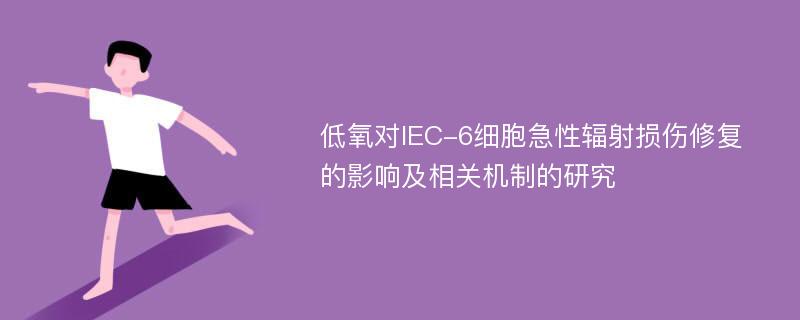 低氧对IEC-6细胞急性辐射损伤修复的影响及相关机制的研究