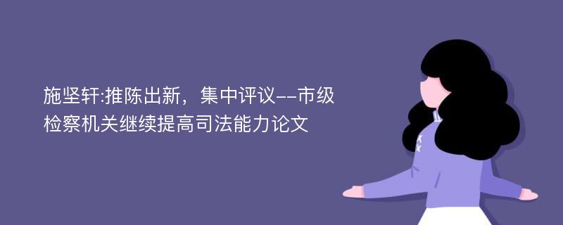 施坚轩:推陈出新，集中评议--市级检察机关继续提高司法能力论文