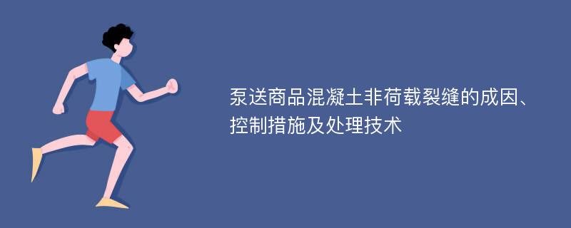 泵送商品混凝土非荷载裂缝的成因、控制措施及处理技术