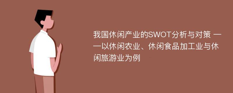 我国休闲产业的SWOT分析与对策 ——以休闲农业、休闲食品加工业与休闲旅游业为例