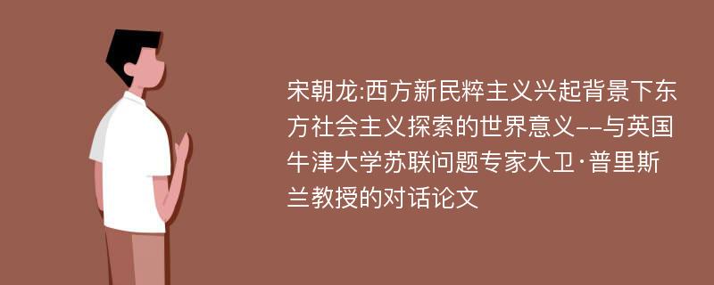 宋朝龙:西方新民粹主义兴起背景下东方社会主义探索的世界意义--与英国牛津大学苏联问题专家大卫·普里斯兰教授的对话论文