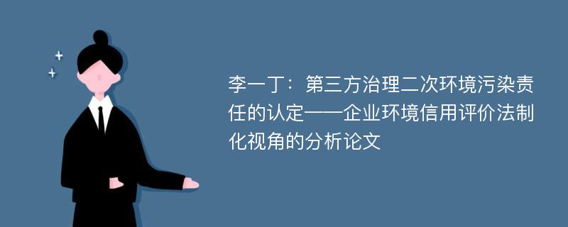 李一丁：第三方治理二次环境污染责任的认定——企业环境信用评价法制化视角的分析论文