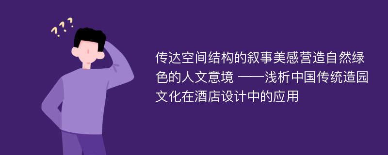 传达空间结构的叙事美感营造自然绿色的人文意境 ——浅析中国传统造园文化在酒店设计中的应用