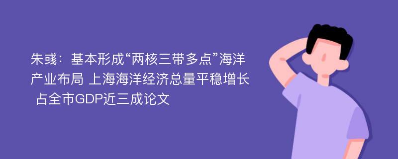 朱彧：基本形成“两核三带多点”海洋产业布局 上海海洋经济总量平稳增长 占全市GDP近三成论文