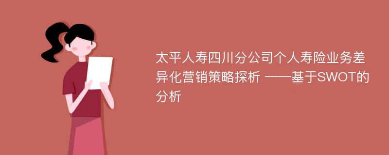 太平人寿四川分公司个人寿险业务差异化营销策略探析 ——基于SWOT的分析