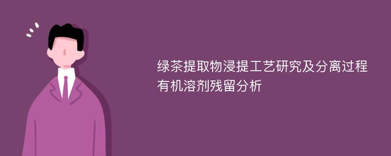 绿茶提取物浸提工艺研究及分离过程有机溶剂残留分析