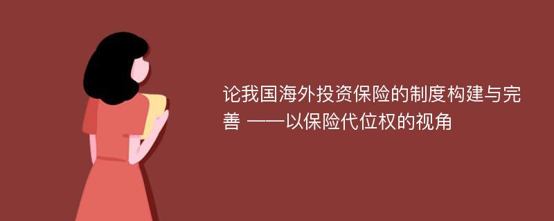 论我国海外投资保险的制度构建与完善 ——以保险代位权的视角