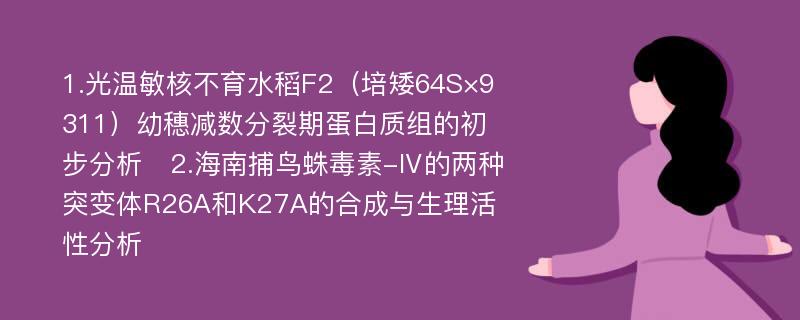 1.光温敏核不育水稻F2（培矮64S×9311）幼穗减数分裂期蛋白质组的初步分析　2.海南捕鸟蛛毒素-Ⅳ的两种突变体R26A和K27A的合成与生理活性分析