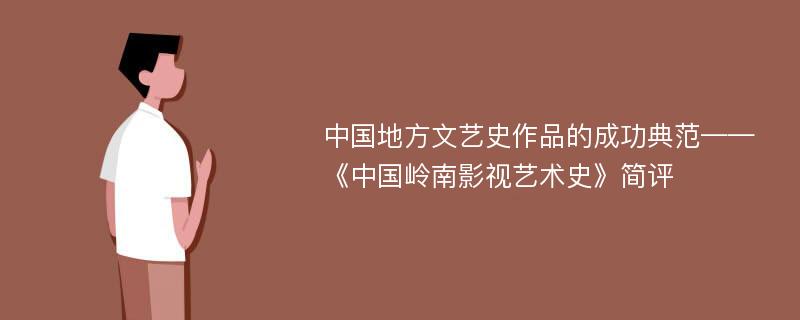 中国地方文艺史作品的成功典范——《中国岭南影视艺术史》简评