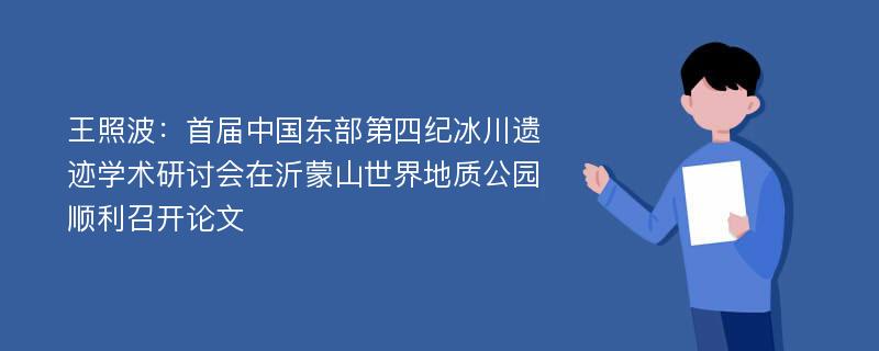 王照波：首届中国东部第四纪冰川遗迹学术研讨会在沂蒙山世界地质公园顺利召开论文