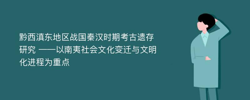 黔西滇东地区战国秦汉时期考古遗存研究 ——以南夷社会文化变迁与文明化进程为重点