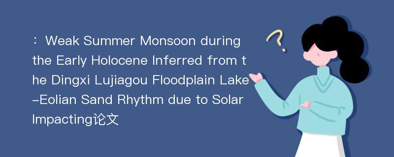 ：Weak Summer Monsoon during the Early Holocene Inferred from the Dingxi Lujiagou Floodplain Lake-Eolian Sand Rhythm due to Solar Impacting论文