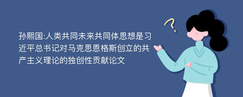 孙熙国:人类共同未来共同体思想是习近平总书记对马克思恩格斯创立的共产主义理论的独创性贡献论文