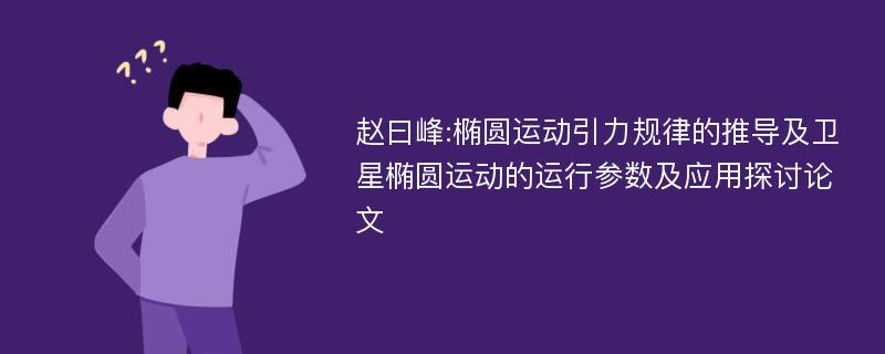 赵曰峰:椭圆运动引力规律的推导及卫星椭圆运动的运行参数及应用探讨论文