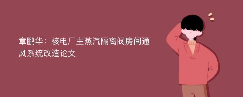 章鹏华：核电厂主蒸汽隔离阀房间通风系统改造论文