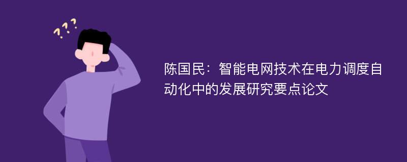 陈国民：智能电网技术在电力调度自动化中的发展研究要点论文