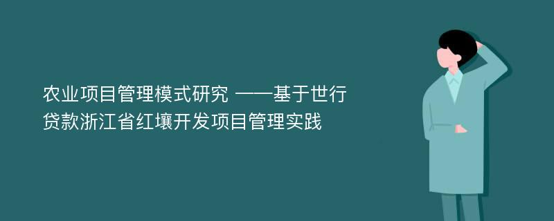 农业项目管理模式研究 ——基于世行贷款浙江省红壤开发项目管理实践