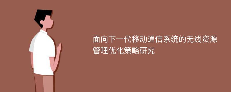 面向下一代移动通信系统的无线资源管理优化策略研究