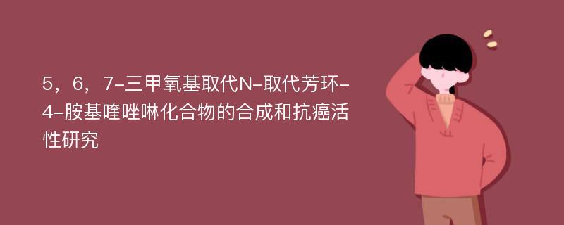 5，6，7-三甲氧基取代N-取代芳环-4-胺基喹唑啉化合物的合成和抗癌活性研究