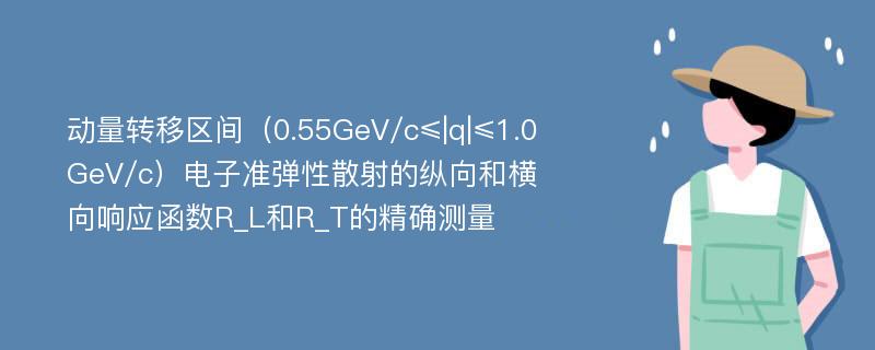 动量转移区间（0.55GeV/c≤|q|≤1.0GeV/c）电子准弹性散射的纵向和横向响应函数R_L和R_T的精确测量