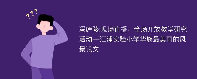 冯庐陵:现场直播：全场开放教学研究活动--江浦实验小学华族最美丽的风景论文