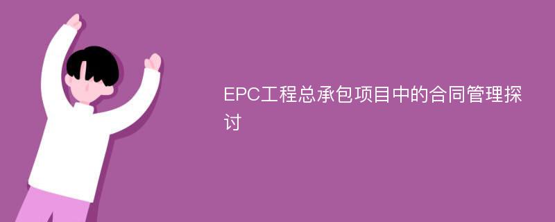 EPC工程总承包项目中的合同管理探讨