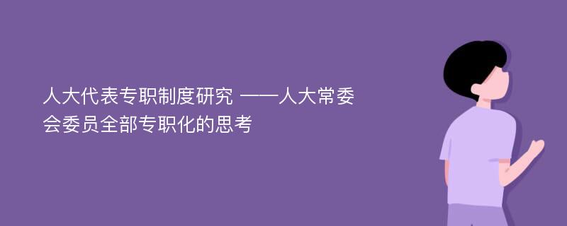 人大代表专职制度研究 ——人大常委会委员全部专职化的思考