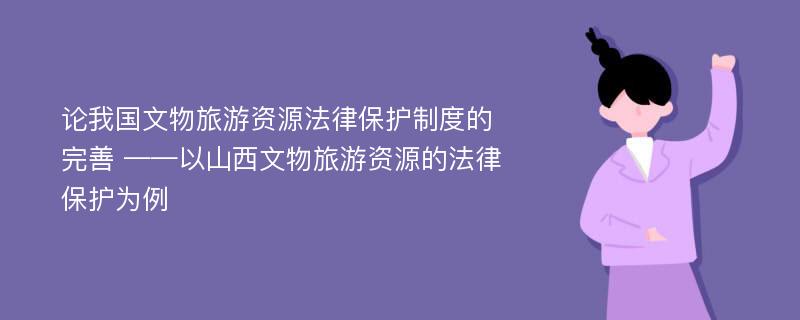 论我国文物旅游资源法律保护制度的完善 ——以山西文物旅游资源的法律保护为例